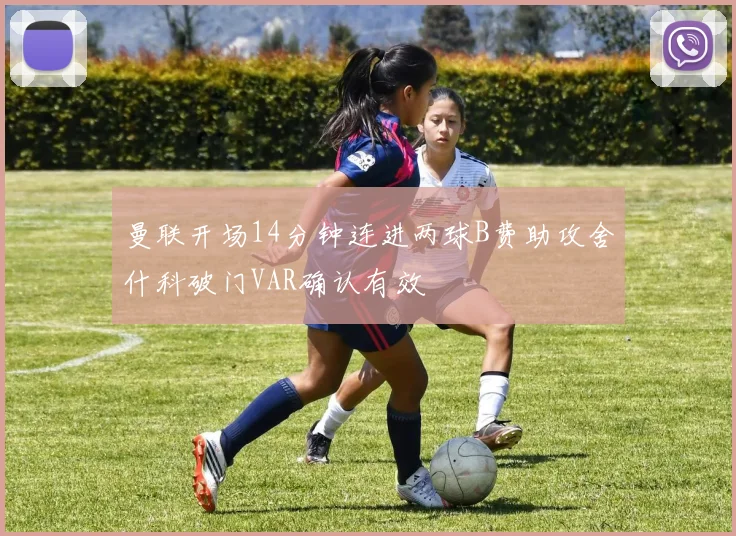 曼联开场14分钟连进两球B费助攻舍什科破门VAR确认有效