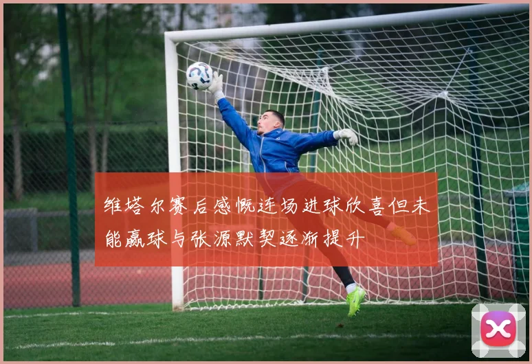 维塔尔赛后感慨连场进球欣喜但未能赢球与张源默契逐渐提升