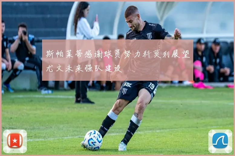 斯帕莱蒂感谢球员努力科莫利展望尤文未来强队建设