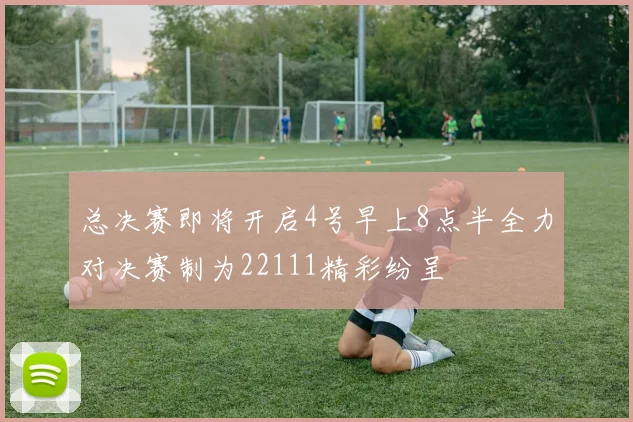 总决赛即将开启4号早上8点半全力对决赛制为22111精彩纷呈