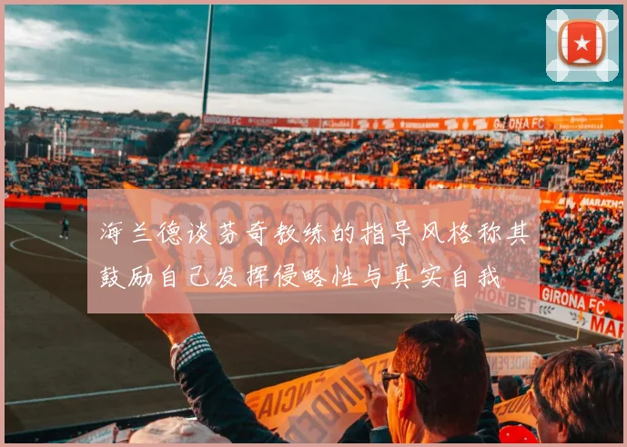 海兰德谈芬奇教练的指导风格称其鼓励自己发挥侵略性与真实自我