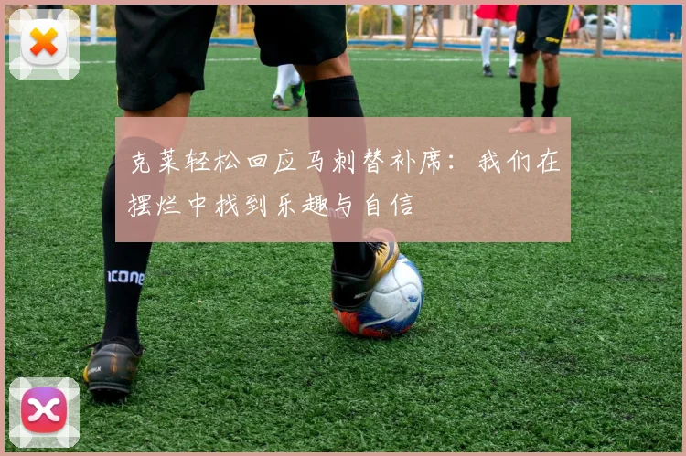克莱轻松回应马刺替补席：我们在摆烂中找到乐趣与自信