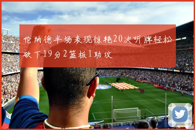 伦纳德半场表现惊艳20次听牌轻松砍下19分2篮板1助攻