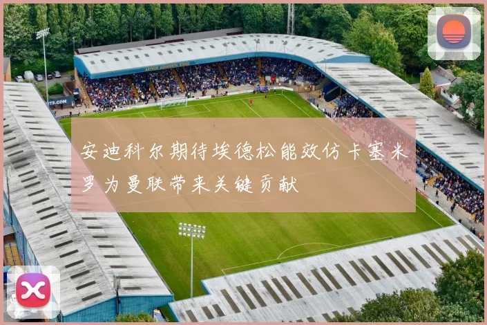 安迪科尔期待埃德松能效仿卡塞米罗为曼联带来关键贡献