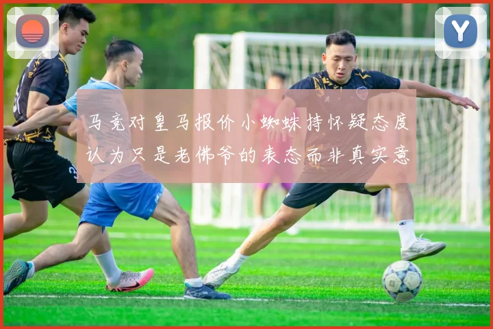 马竞对皇马报价小蜘蛛持怀疑态度认为只是老佛爷的表态而非真实意图