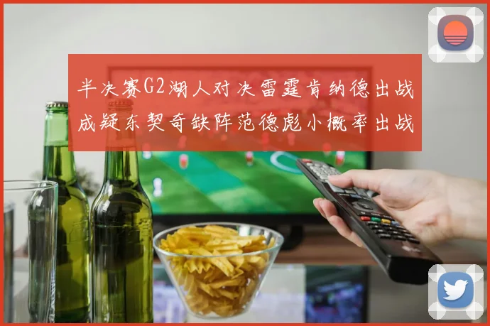 半决赛G2湖人对决雷霆肯纳德出战成疑东契奇缺阵范德彪小概率出战