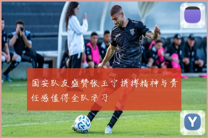 国安队友盛赞张玉宁拼搏精神与责任感值得全队学习