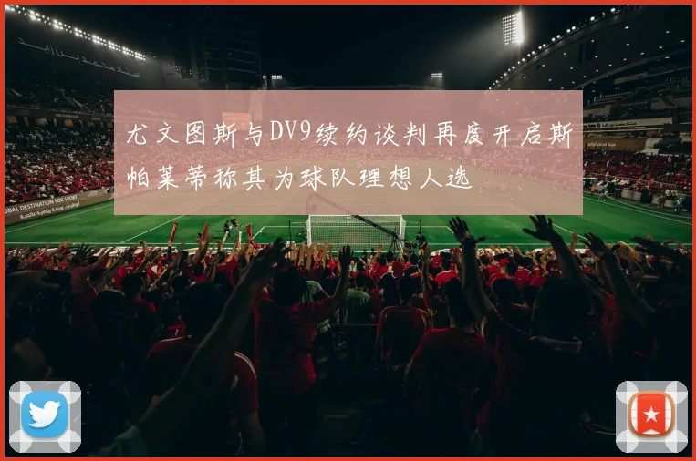 尤文图斯与DV9续约谈判再度开启斯帕莱蒂称其为球队理想人选