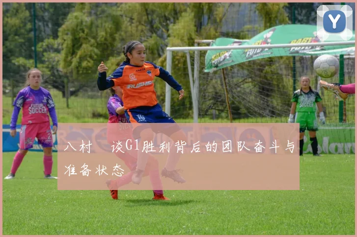 八村塁谈G1胜利背后的团队奋斗与准备状态