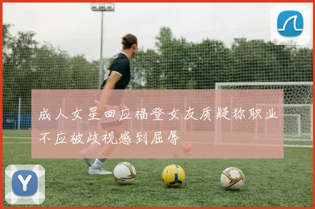 成人女星回应福登女友质疑称职业不应被歧视感到屈辱
